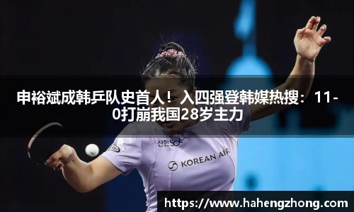 申裕斌成韩乒队史首人！入四强登韩媒热搜：11-0打崩我国28岁主力
