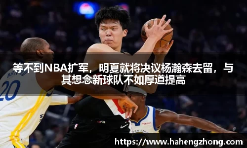 等不到NBA扩军，明夏就将决议杨瀚森去留，与其想念新球队不如厚道提高